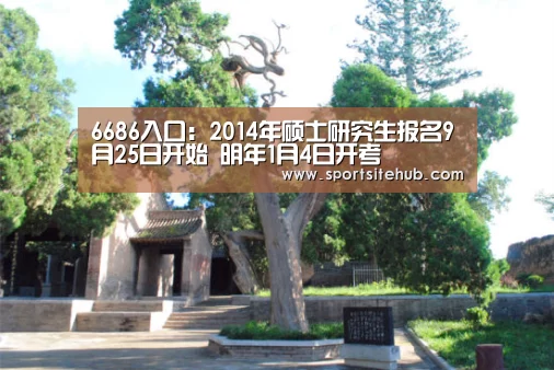 6686入口:2014年硕士研究生报名9月25日开始 明年1月4日开考(图3) 6686推荐